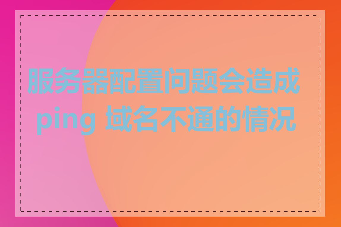 服务器配置问题会造成 ping 域名不通的情况吗