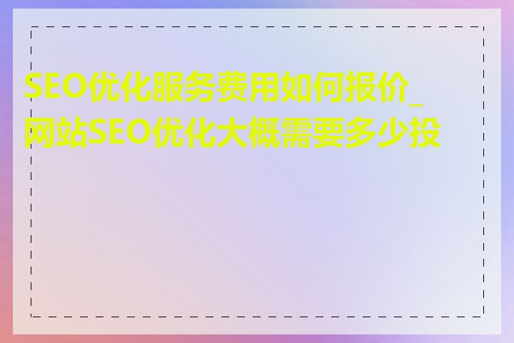 SEO优化服务费用如何报价_网站SEO优化大概需要多少投入