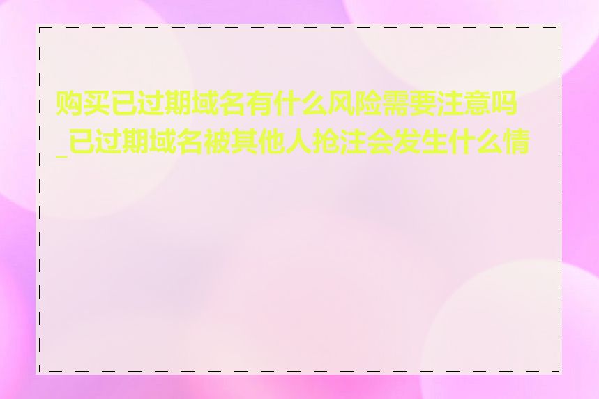 购买已过期域名有什么风险需要注意吗_已过期域名被其他人抢注会发生什么情况