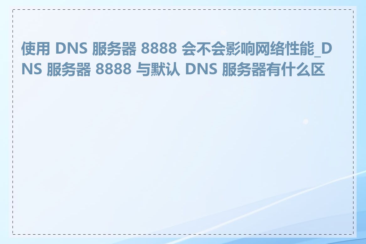 使用 DNS 服务器 8888 会不会影响网络性能_DNS 服务器 8888 与默认 DNS 服务器有什么区别