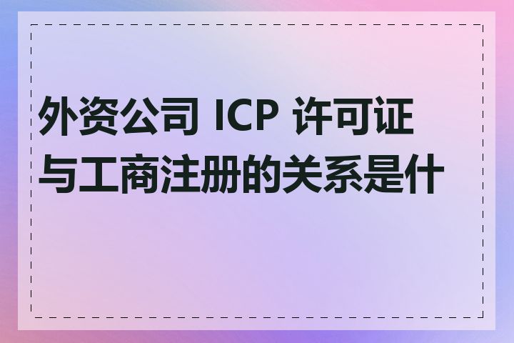 外资公司 ICP 许可证与工商注册的关系是什么