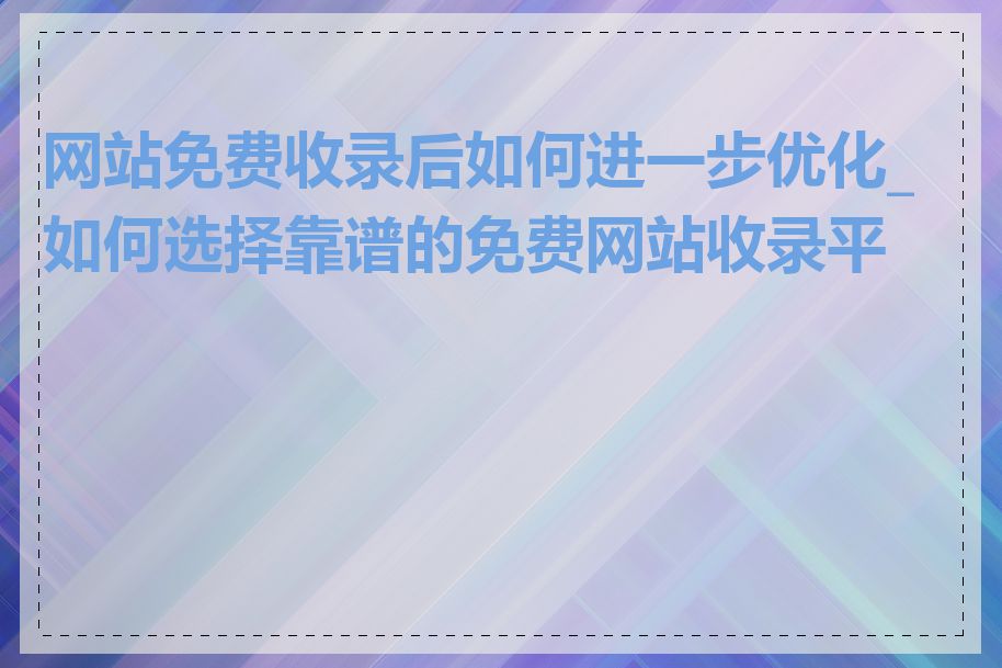 网站免费收录后如何进一步优化_如何选择靠谱的免费网站收录平台