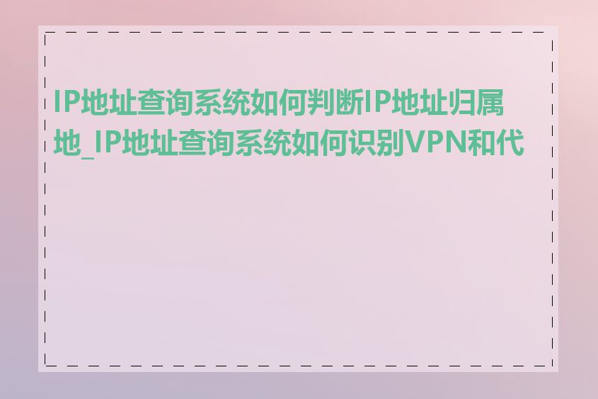 IP地址查询系统如何判断IP地址归属地_IP地址查询系统如何识别VPN和代理