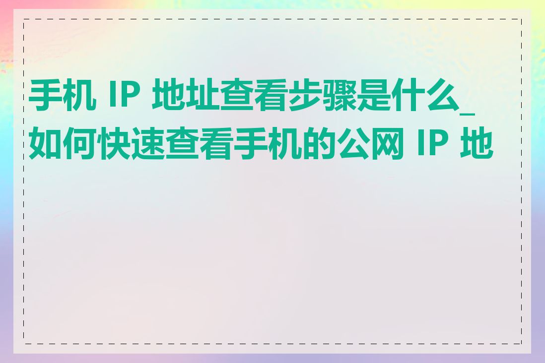 手机 IP 地址查看步骤是什么_如何快速查看手机的公网 IP 地址