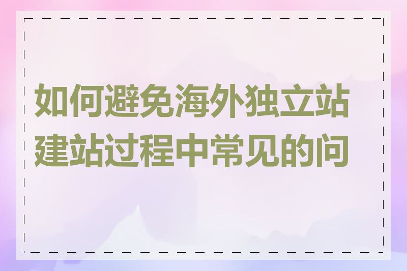 如何避免海外独立站建站过程中常见的问题