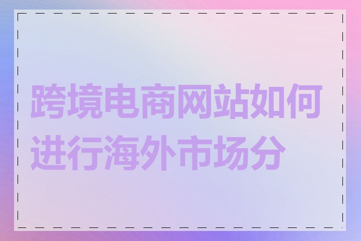 跨境电商网站如何进行海外市场分析