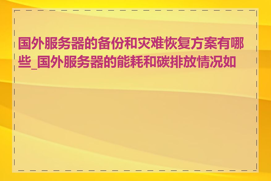 国外服务器的备份和灾难恢复方案有哪些_国外服务器的能耗和碳排放情况如何