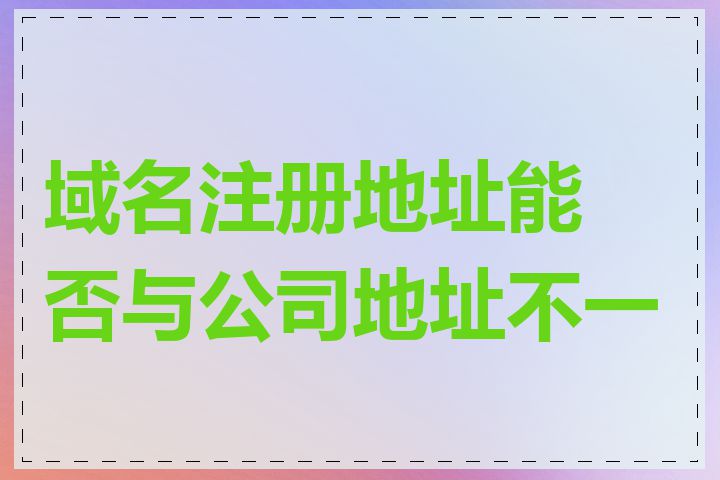 域名注册地址能否与公司地址不一致