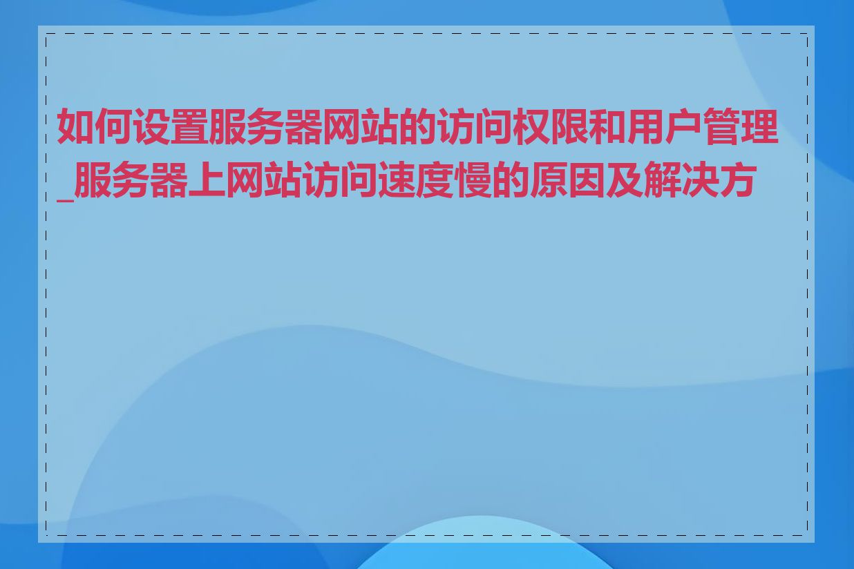 如何设置服务器网站的访问权限和用户管理_服务器上网站访问速度慢的原因及解决方法