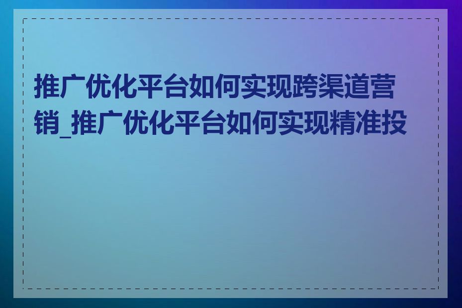 推广优化平台如何实现跨渠道营销_推广优化平台如何实现精准投放