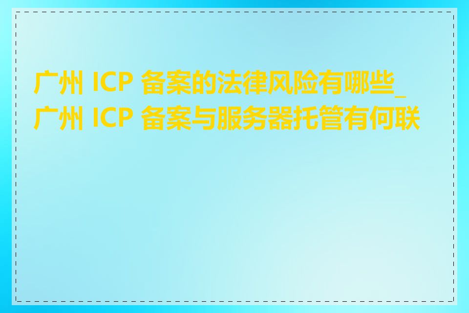 广州 ICP 备案的法律风险有哪些_广州 ICP 备案与服务器托管有何联系