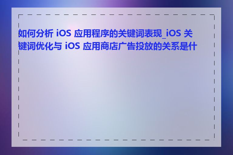 如何分析 iOS 应用程序的关键词表现_iOS 关键词优化与 iOS 应用商店广告投放的关系是什么