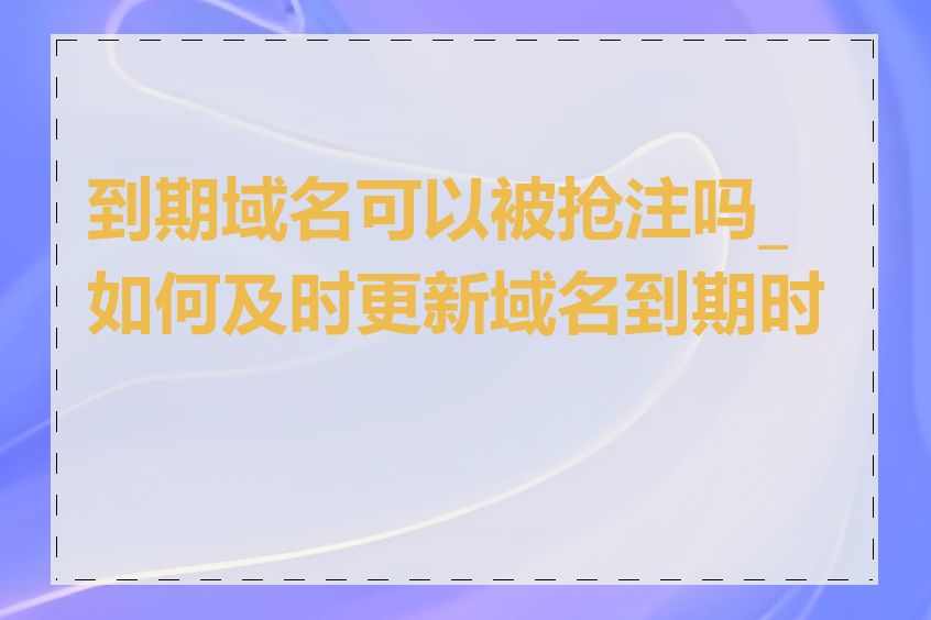 到期域名可以被抢注吗_如何及时更新域名到期时间