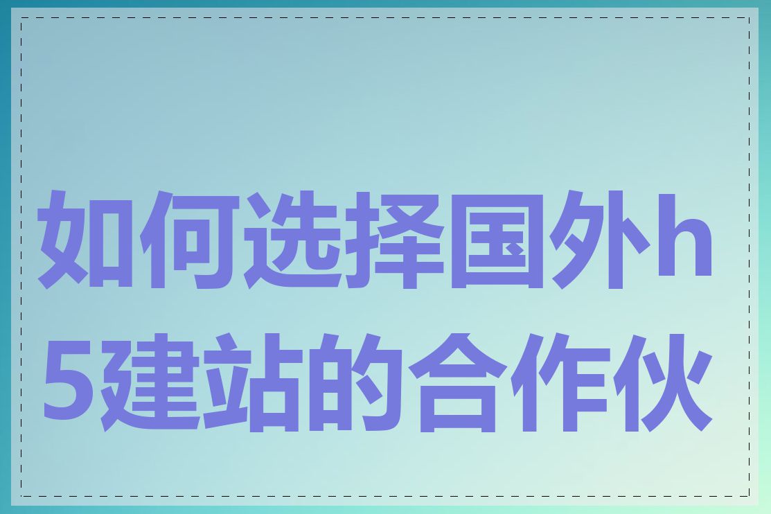 如何选择国外h5建站的合作伙伴