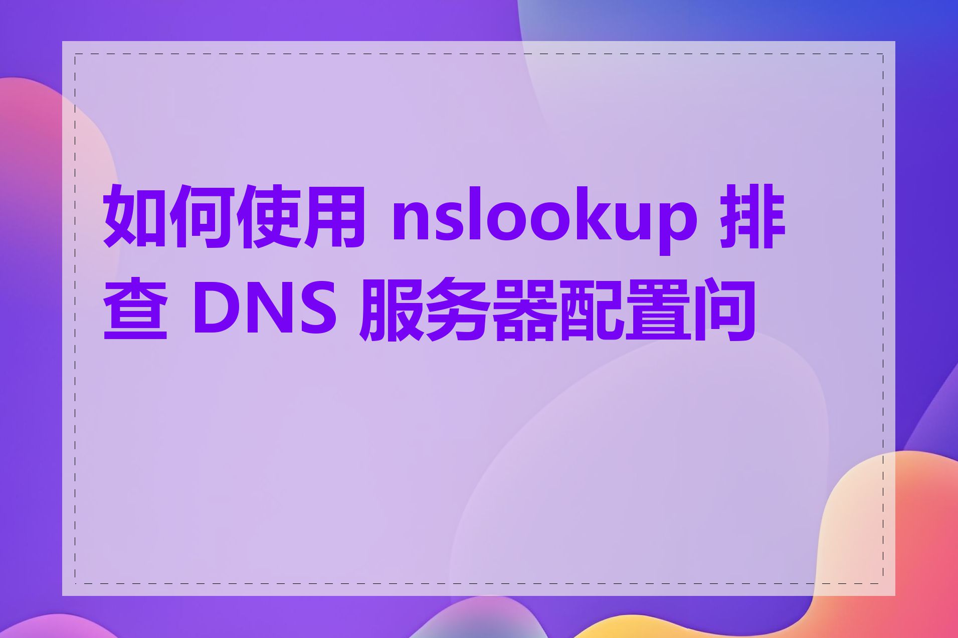 如何使用 nslookup 排查 DNS 服务器配置问题