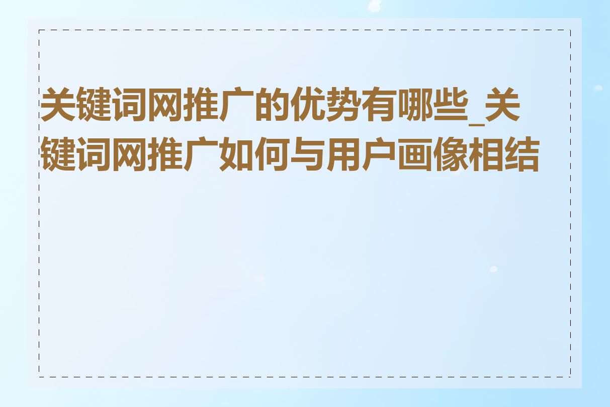 关键词网推广的优势有哪些_关键词网推广如何与用户画像相结合