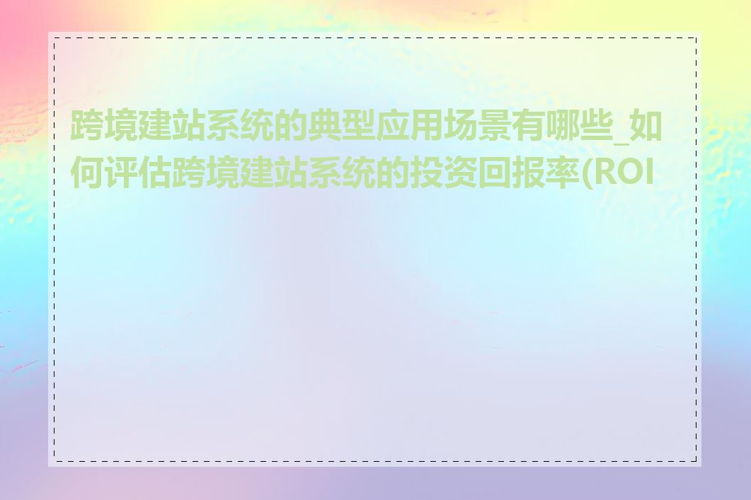 跨境建站系统的典型应用场景有哪些_如何评估跨境建站系统的投资回报率(ROI)