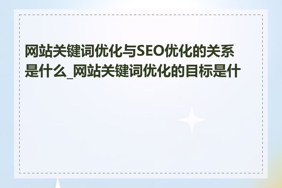 网站关键词优化与SEO优化的关系是什么_网站关键词优化的目标是什么