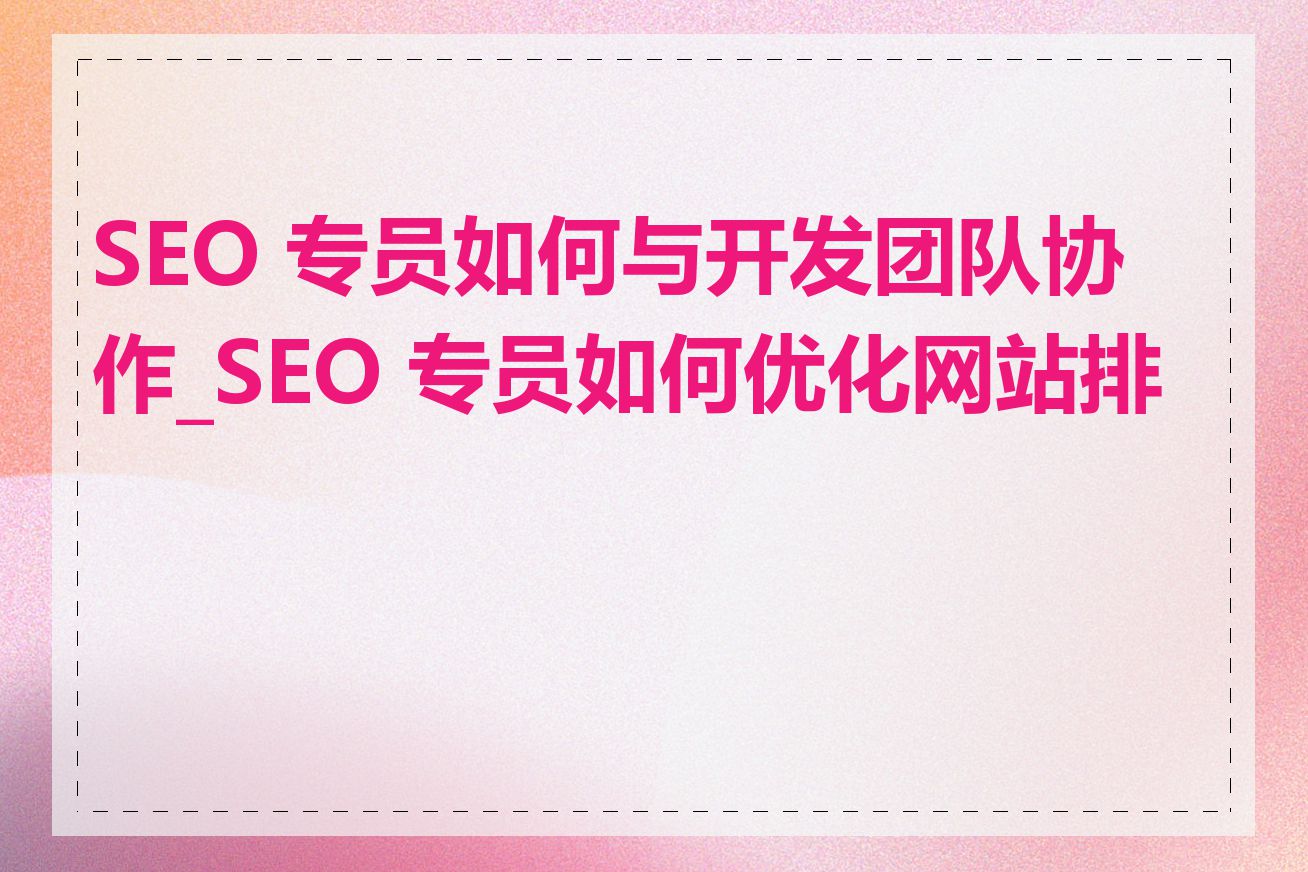 SEO 专员如何与开发团队协作_SEO 专员如何优化网站排名