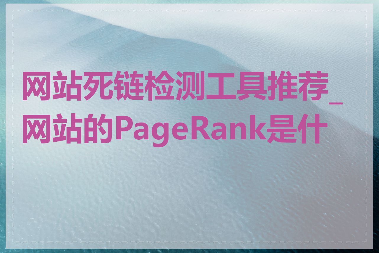 网站死链检测工具推荐_网站的PageRank是什么