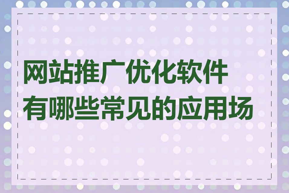 网站推广优化软件有哪些常见的应用场景