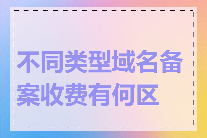 不同类型域名备案收费有何区别