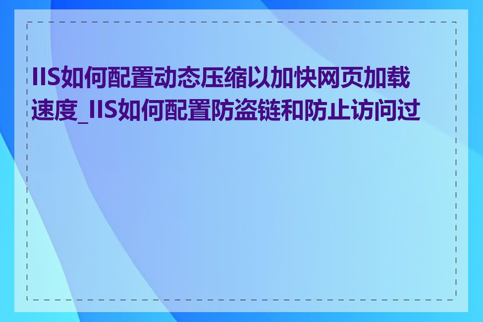 IIS如何配置动态压缩以加快网页加载速度_IIS如何配置防盗链和防止访问过度