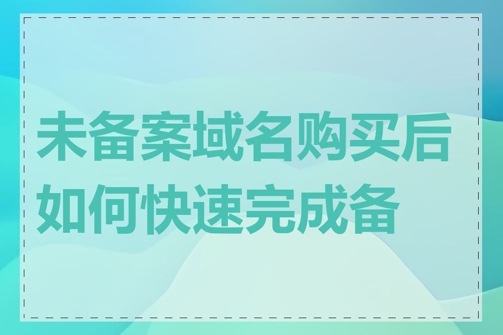 未备案域名购买后如何快速完成备案