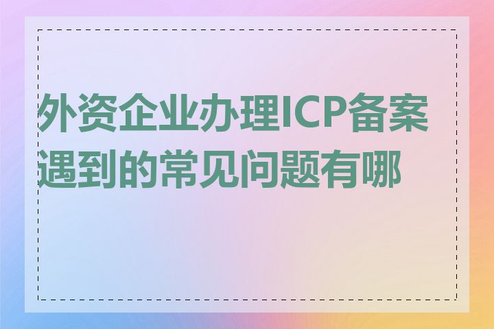 外资企业办理ICP备案遇到的常见问题有哪些