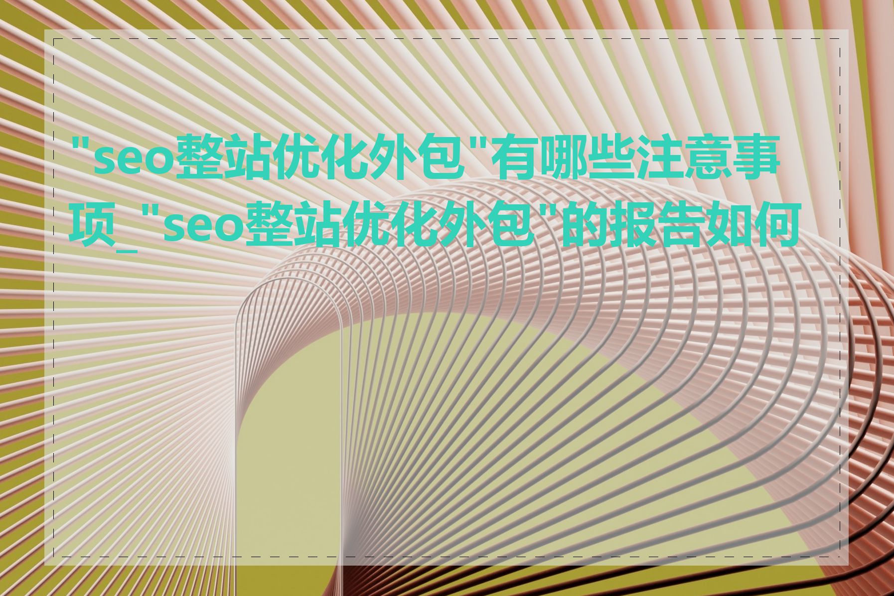 "seo整站优化外包"有哪些注意事项_"seo整站优化外包"的报告如何看