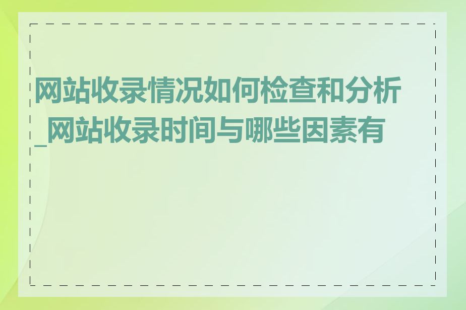 网站收录情况如何检查和分析_网站收录时间与哪些因素有关