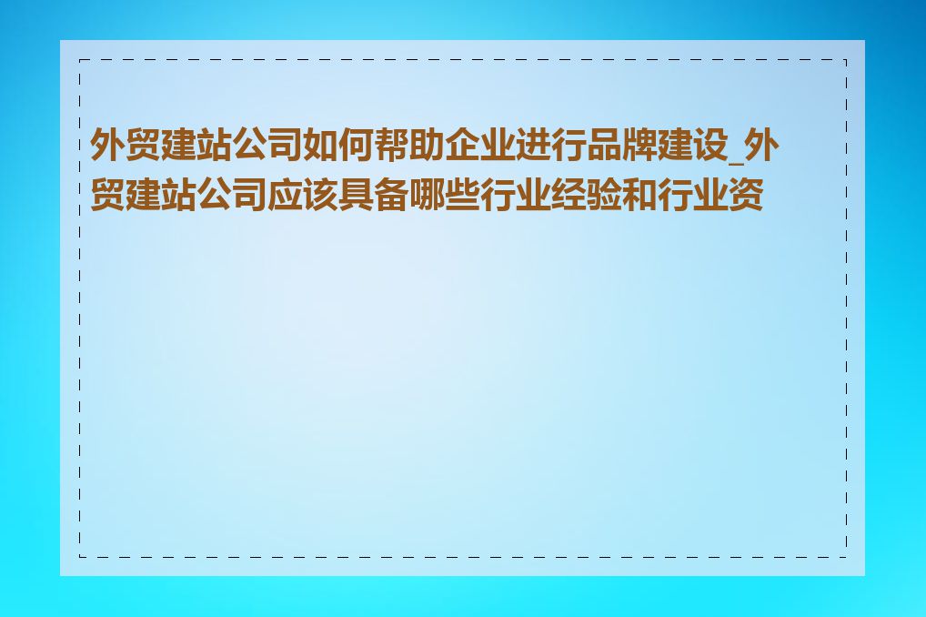 外贸建站公司如何帮助企业进行品牌建设_外贸建站公司应该具备哪些行业经验和行业资源