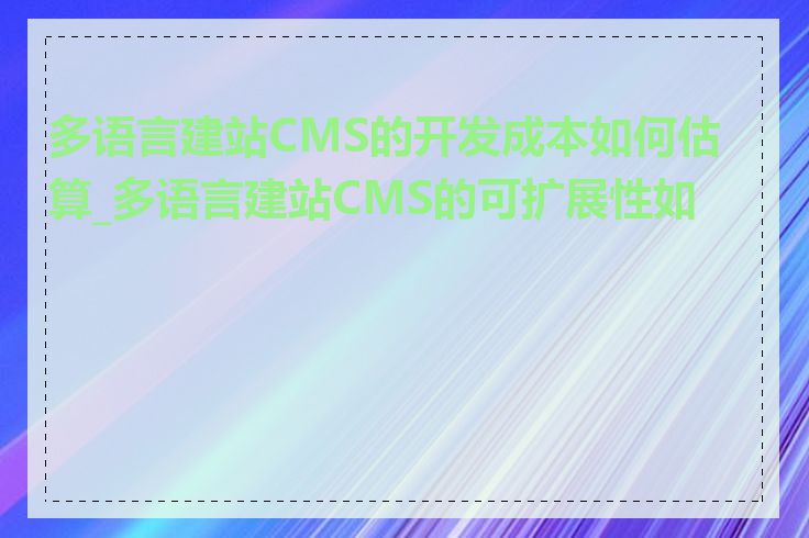 多语言建站CMS的开发成本如何估算_多语言建站CMS的可扩展性如何