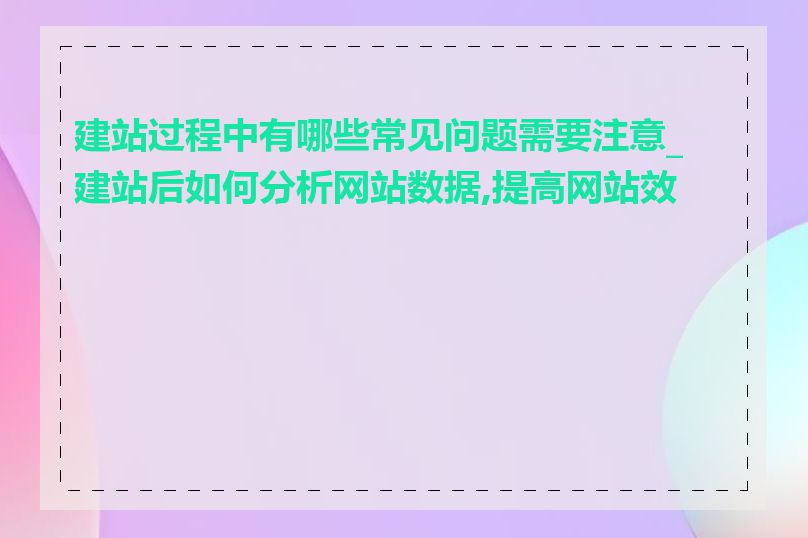 建站过程中有哪些常见问题需要注意_建站后如何分析网站数据,提高网站效果