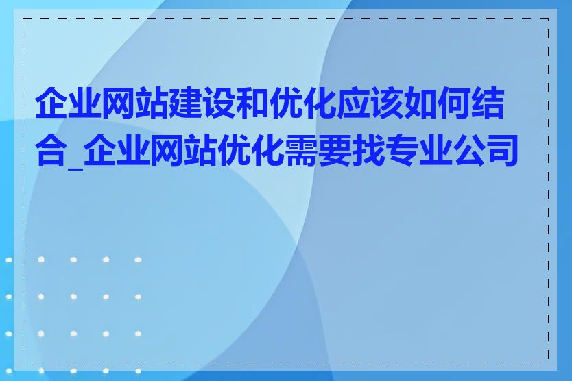 企业网站建设和优化应该如何结合_企业网站优化需要找专业公司吗