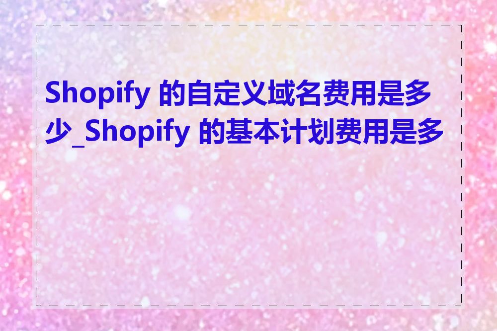 Shopify 的自定义域名费用是多少_Shopify 的基本计划费用是多少