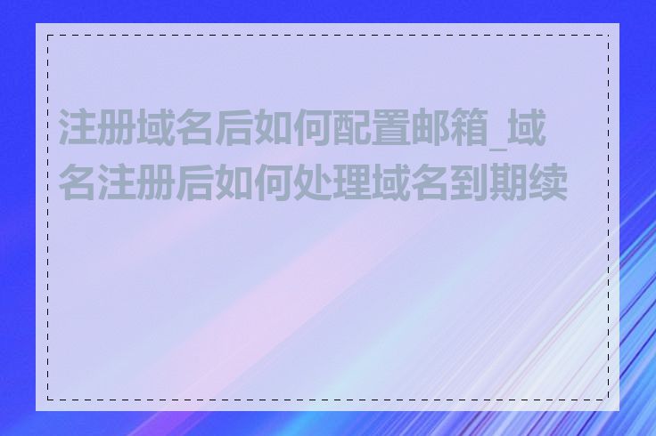 注册域名后如何配置邮箱_域名注册后如何处理域名到期续费