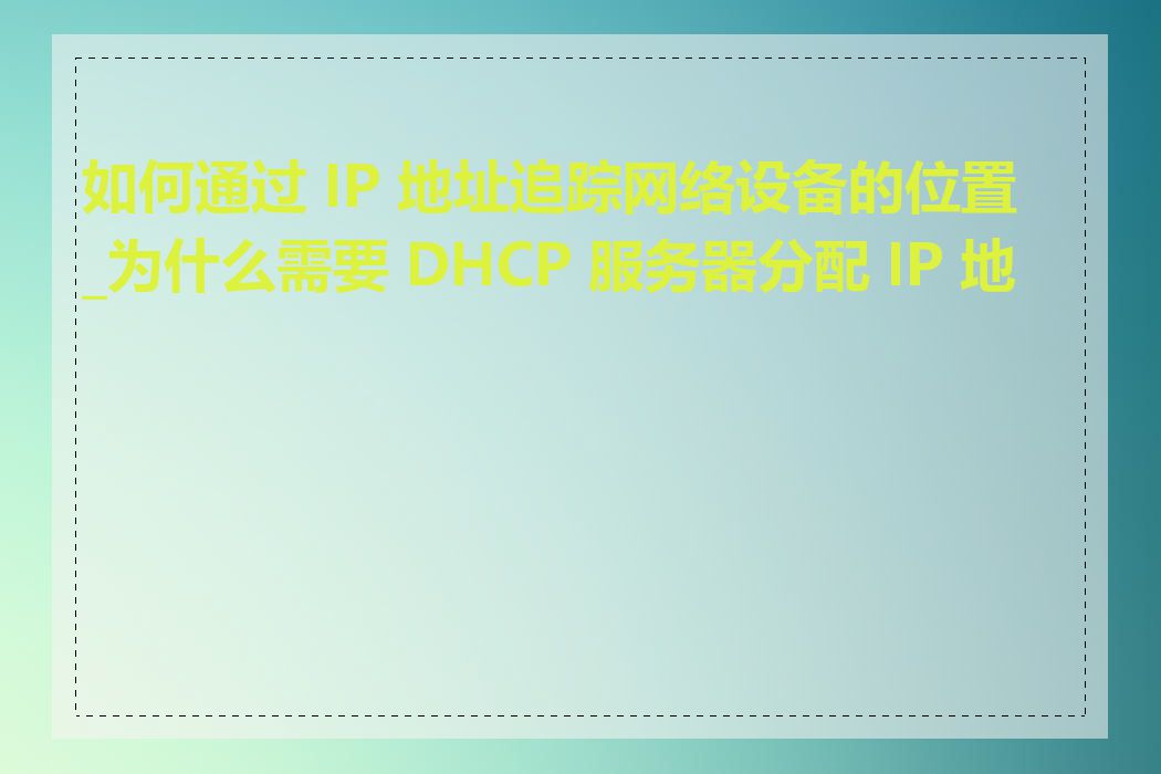 如何通过 IP 地址追踪网络设备的位置_为什么需要 DHCP 服务器分配 IP 地址