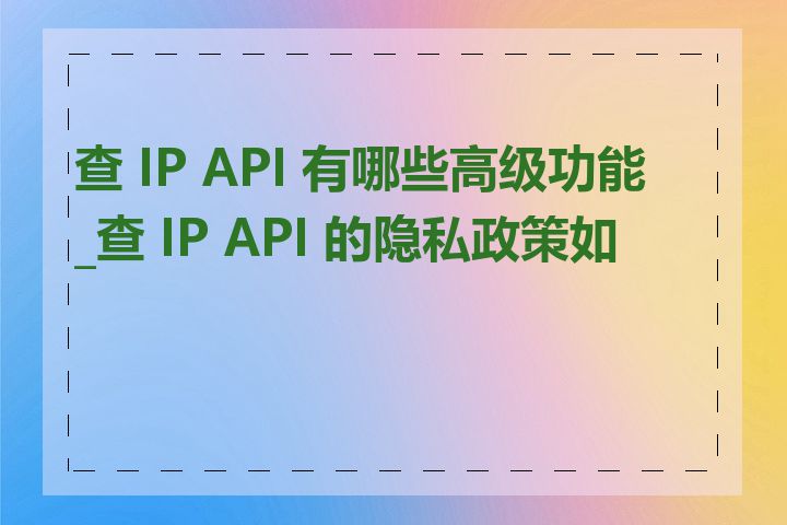 查 IP API 有哪些高级功能_查 IP API 的隐私政策如何