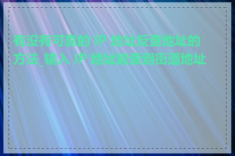 有没有可靠的 IP 地址反查地址的方法_输入 IP 地址能查到街道地址吗