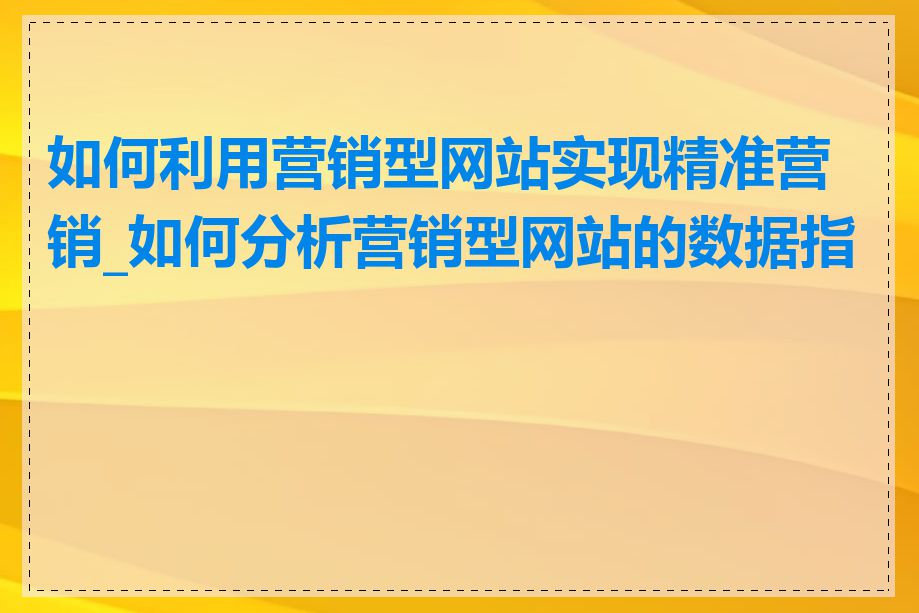 如何利用营销型网站实现精准营销_如何分析营销型网站的数据指标