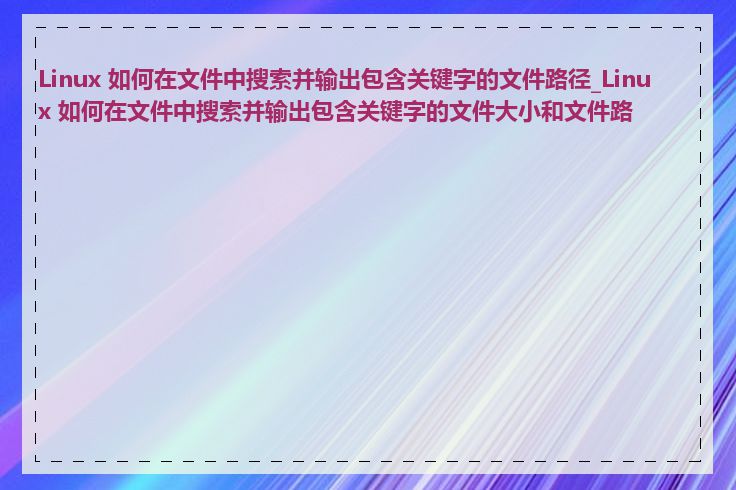 Linux 如何在文件中搜索并输出包含关键字的文件路径_Linux 如何在文件中搜索并输出包含关键字的文件大小和文件路径