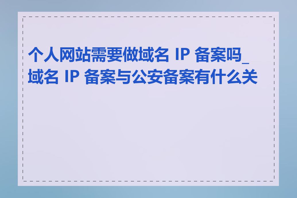 个人网站需要做域名 IP 备案吗_域名 IP 备案与公安备案有什么关系