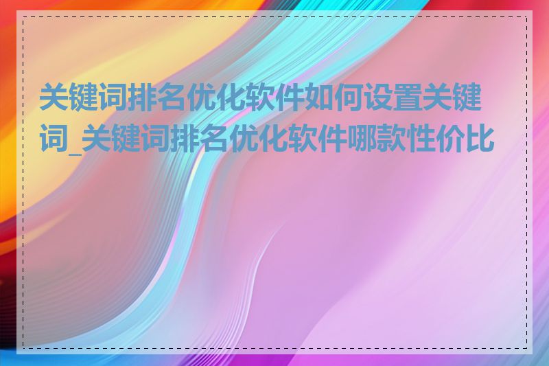 关键词排名优化软件如何设置关键词_关键词排名优化软件哪款性价比高