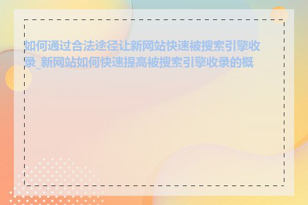 如何通过合法途径让新网站快速被搜索引擎收录_新网站如何快速提高被搜索引擎收录的概率