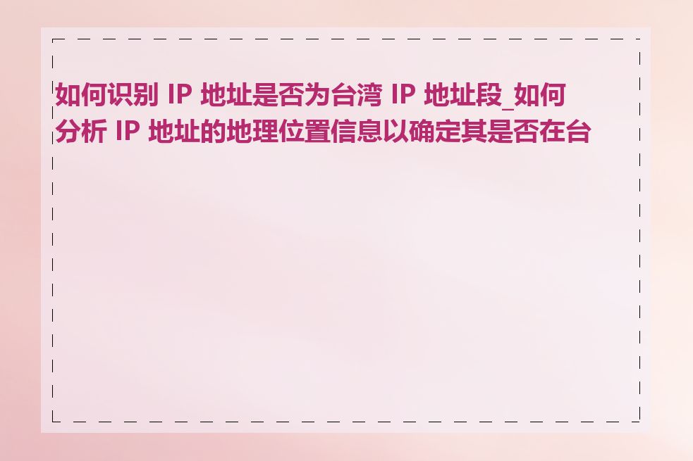 如何识别 IP 地址是否为台湾 IP 地址段_如何分析 IP 地址的地理位置信息以确定其是否在台湾