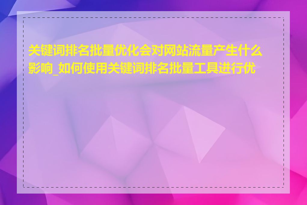 关键词排名批量优化会对网站流量产生什么影响_如何使用关键词排名批量工具进行优化