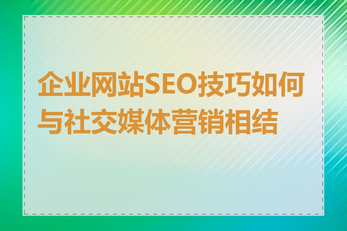 企业网站SEO技巧如何与社交媒体营销相结合