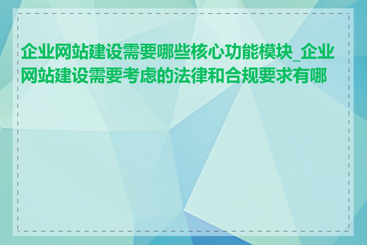 企业网站建设需要哪些核心功能模块_企业网站建设需要考虑的法律和合规要求有哪些