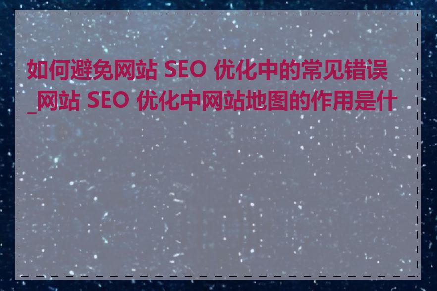 如何避免网站 SEO 优化中的常见错误_网站 SEO 优化中网站地图的作用是什么